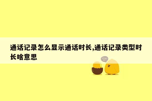 通话记录怎么显示通话时长,通话记录类型时长啥意思