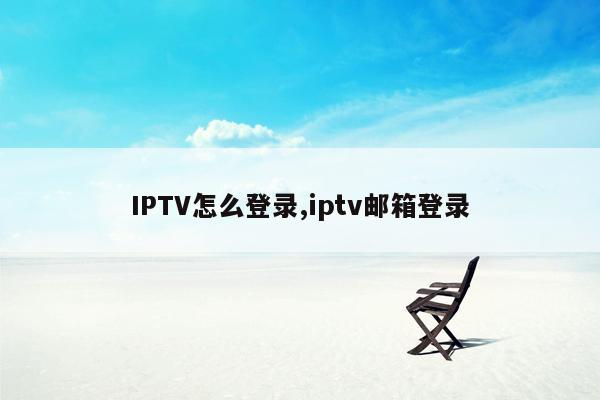 IPTV怎么登录,iptv邮箱登录