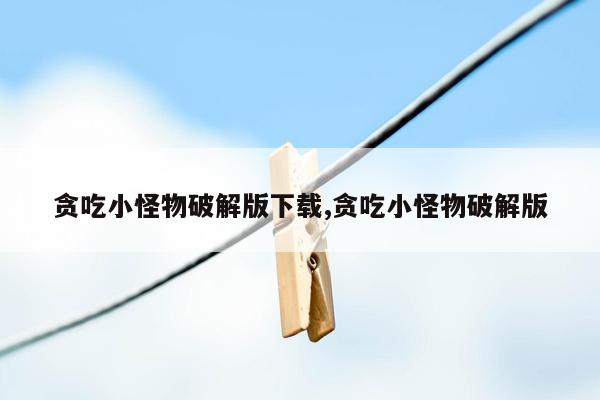 贪吃小怪物破解版下载,贪吃小怪物破解版