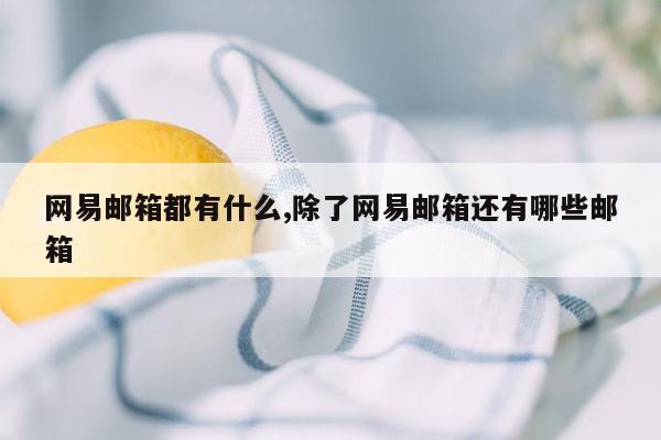 网易邮箱都有什么,除了网易邮箱还有哪些邮箱