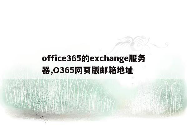 office365的exchange服务器,O365网页版邮箱地址