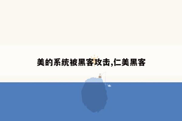 美的系统被黑客攻击,仁美黑客