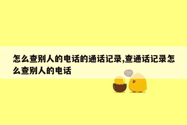 怎么查别人的电话的通话记录,查通话记录怎么查别人的电话