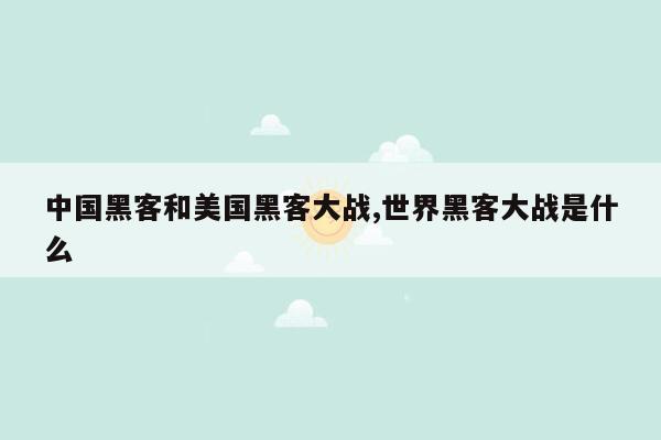 中国黑客和美国黑客大战,世界黑客大战是什么