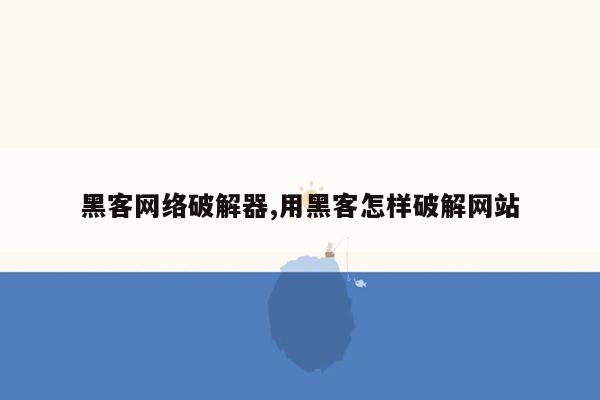 黑客网络破解器,用黑客怎样破解网站