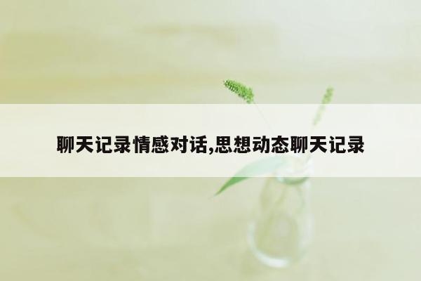 聊天记录情感对话,思想动态聊天记录