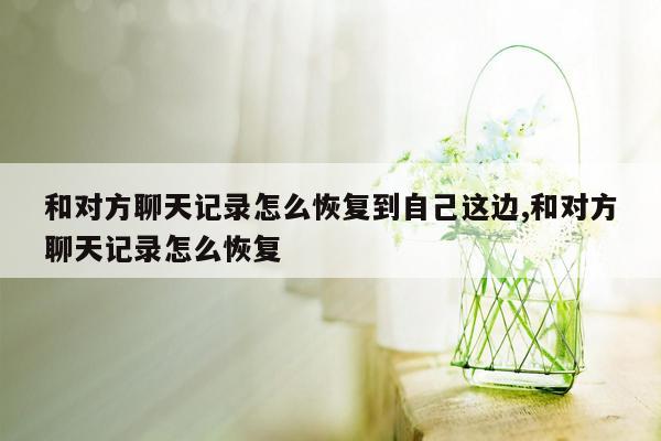 和对方聊天记录怎么恢复到自己这边,和对方聊天记录怎么恢复