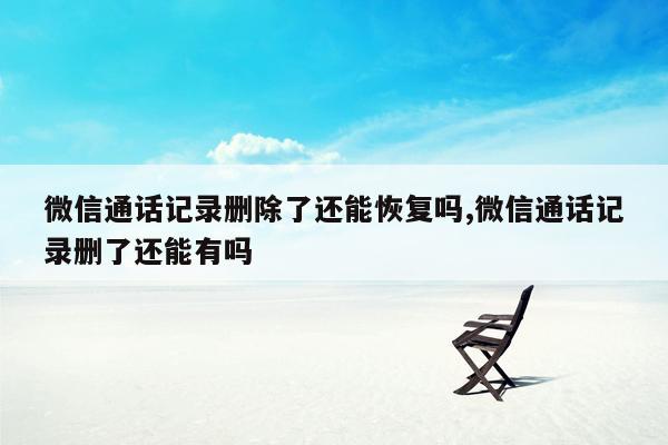 微信通话记录删除了还能恢复吗,微信通话记录删了还能有吗