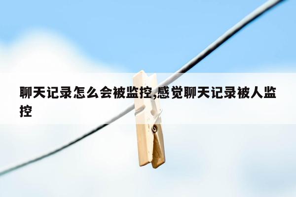 聊天记录怎么会被监控,感觉聊天记录被人监控