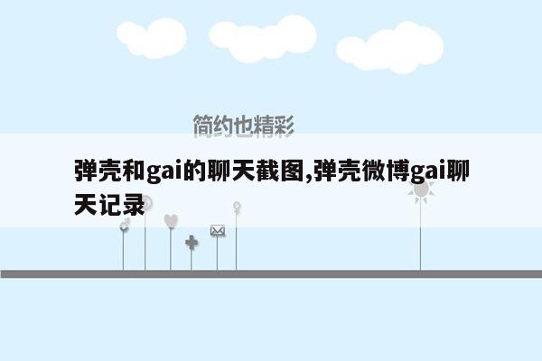 弹壳和gai的聊天截图,弹壳微博gai聊天记录