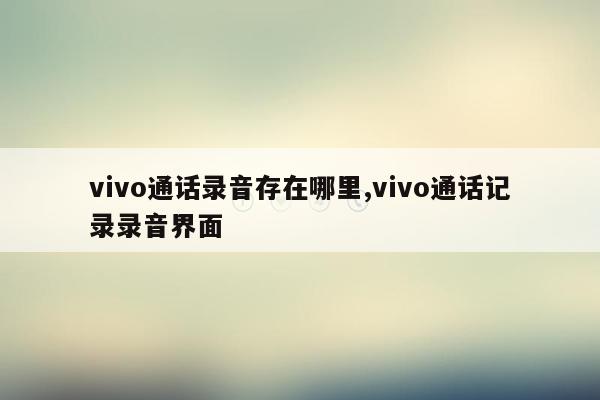 vivo通话录音存在哪里,vivo通话记录录音界面