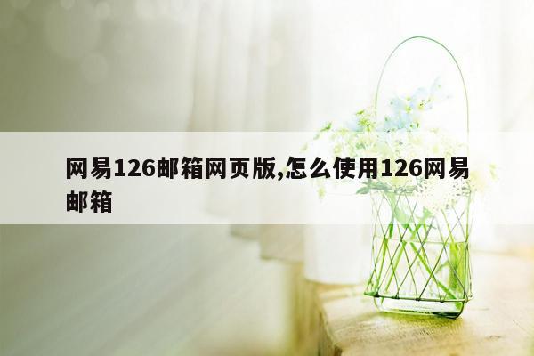 网易126邮箱网页版,怎么使用126网易邮箱