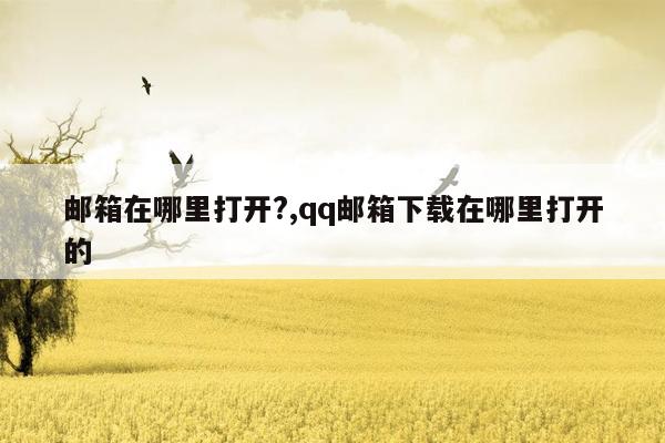 邮箱在哪里打开?,qq邮箱下载在哪里打开的