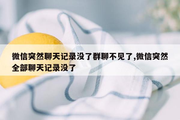 微信突然聊天记录没了群聊不见了,微信突然全部聊天记录没了