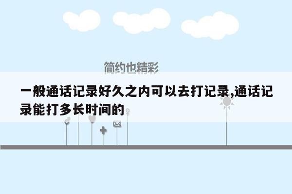 一般通话记录好久之内可以去打记录,通话记录能打多长时间的