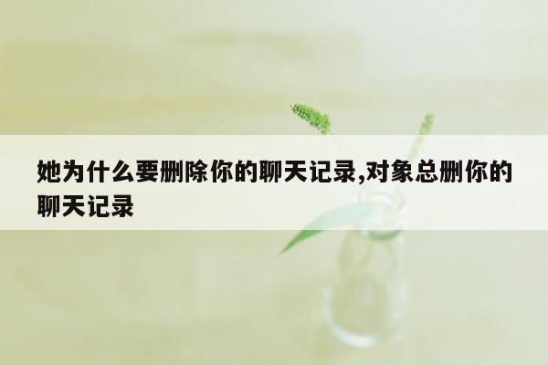 她为什么要删除你的聊天记录,对象总删你的聊天记录