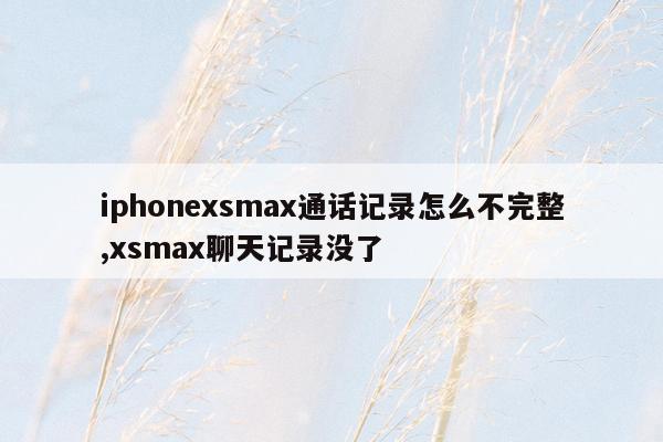 iphonexsmax通话记录怎么不完整,xsmax聊天记录没了