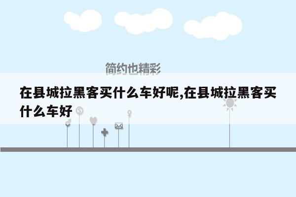 在县城拉黑客买什么车好呢,在县城拉黑客买什么车好