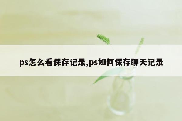 ps怎么看保存记录,ps如何保存聊天记录