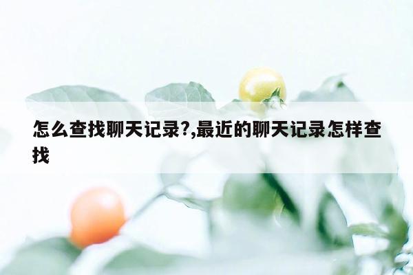 怎么查找聊天记录?,最近的聊天记录怎样查找