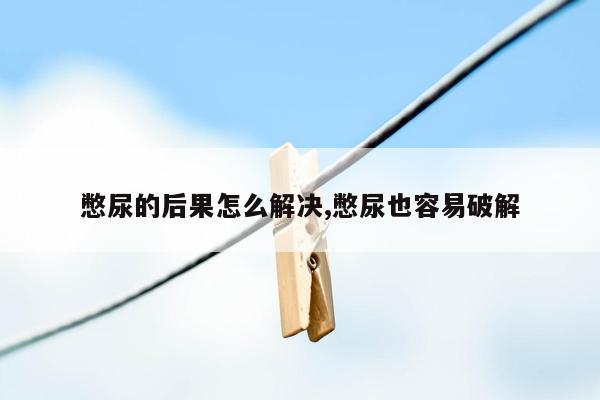 憋尿的后果怎么解决,憋尿也容易破解