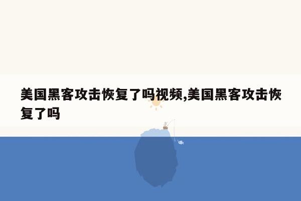 美国黑客攻击恢复了吗视频,美国黑客攻击恢复了吗