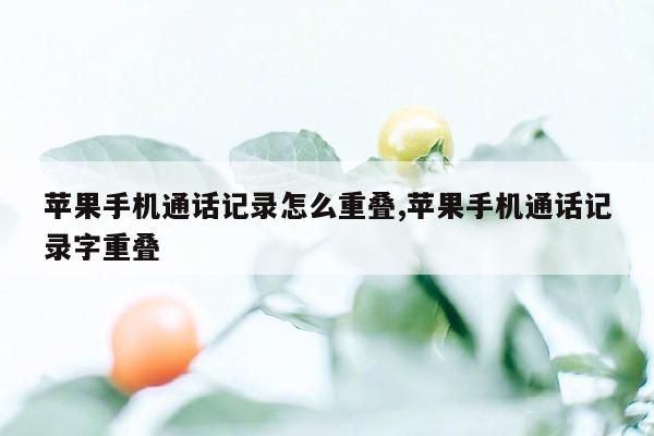 苹果手机通话记录怎么重叠,苹果手机通话记录字重叠