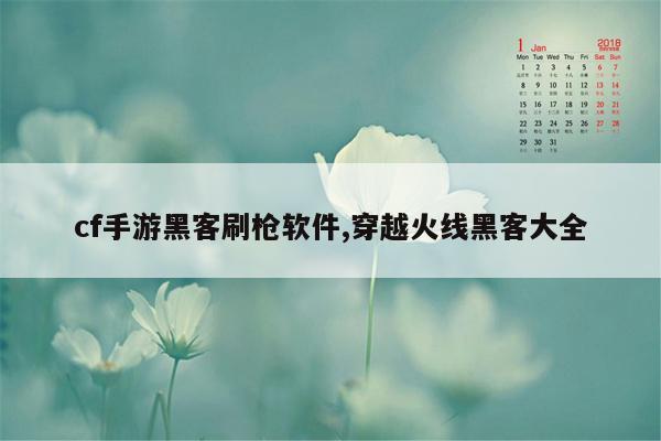 cf手游黑客刷枪软件,穿越火线黑客大全