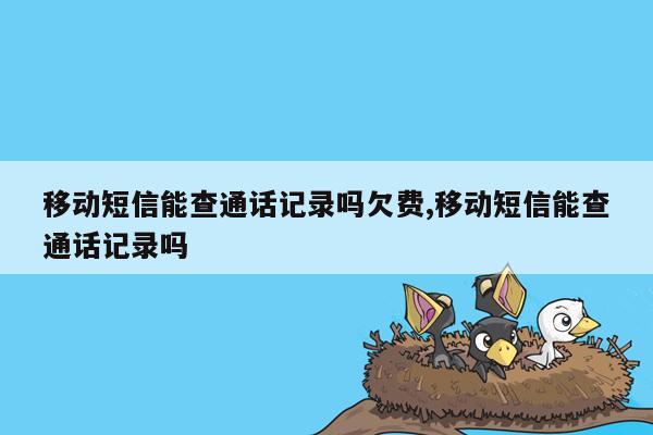 移动短信能查通话记录吗欠费,移动短信能查通话记录吗