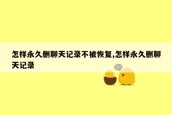 怎样永久删聊天记录不被恢复,怎样永久删聊天记录