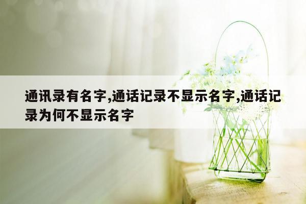 通讯录有名字,通话记录不显示名字,通话记录为何不显示名字