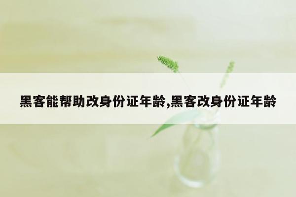 黑客能帮助改身份证年龄,黑客改身份证年龄