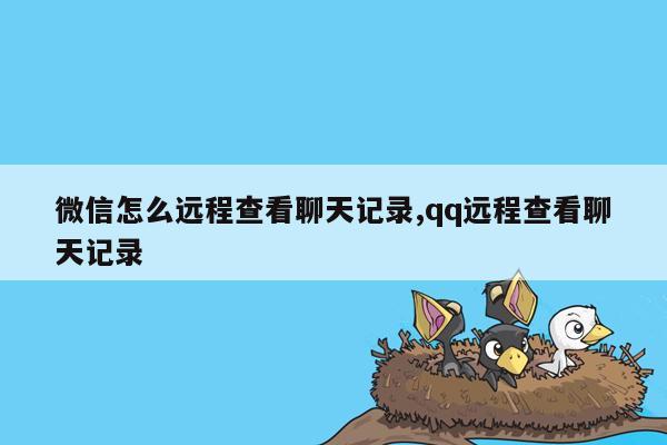 微信怎么远程查看聊天记录,qq远程查看聊天记录