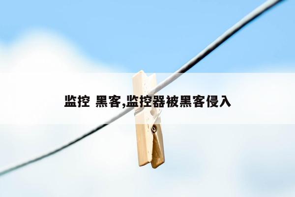 监控 黑客,监控器被黑客侵入