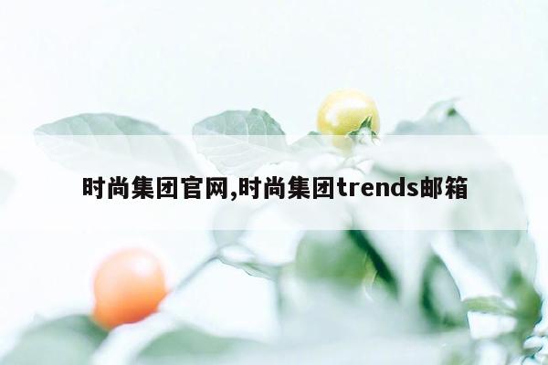 时尚集团官网,时尚集团trends邮箱