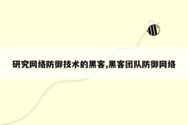 研究网络防御技术的黑客,黑客团队防御网络