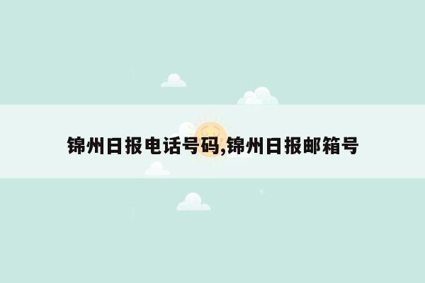 锦州日报电话号码,锦州日报邮箱号