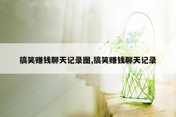 搞笑赚钱聊天记录图,搞笑赚钱聊天记录