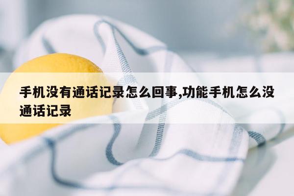 手机没有通话记录怎么回事,功能手机怎么没通话记录