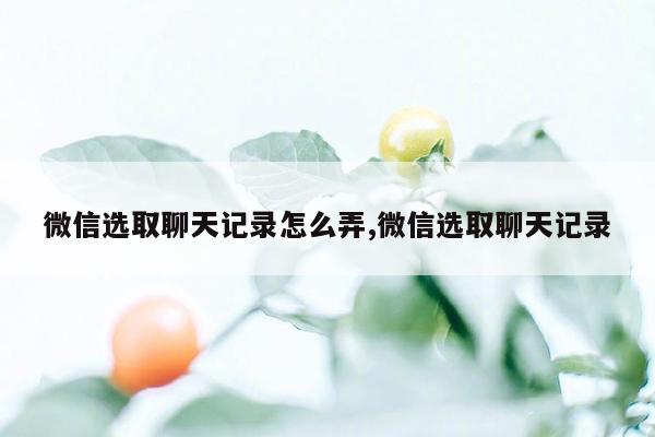 微信选取聊天记录怎么弄,微信选取聊天记录