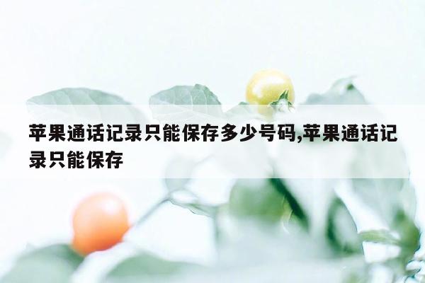 苹果通话记录只能保存多少号码,苹果通话记录只能保存