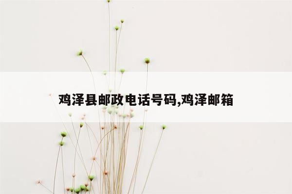 鸡泽县邮政电话号码,鸡泽邮箱