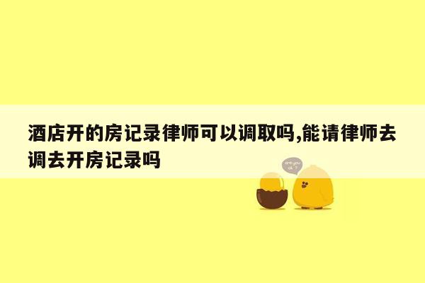 酒店开的房记录律师可以调取吗,能请律师去调去开房记录吗