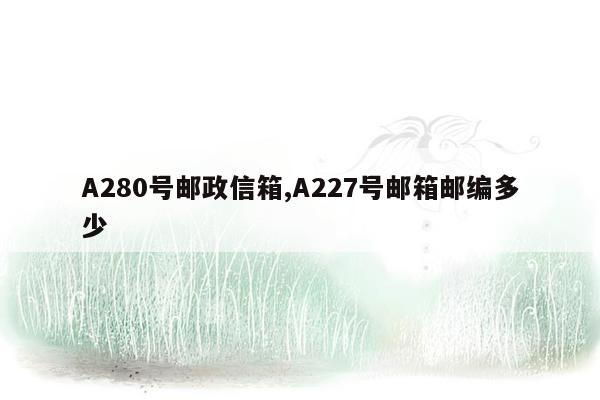 A280号邮政信箱,A227号邮箱邮编多少