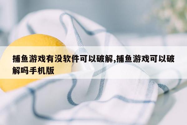 捕鱼游戏有没软件可以破解,捕鱼游戏可以破解吗手机版