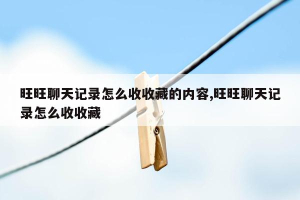 旺旺聊天记录怎么收收藏的内容,旺旺聊天记录怎么收收藏