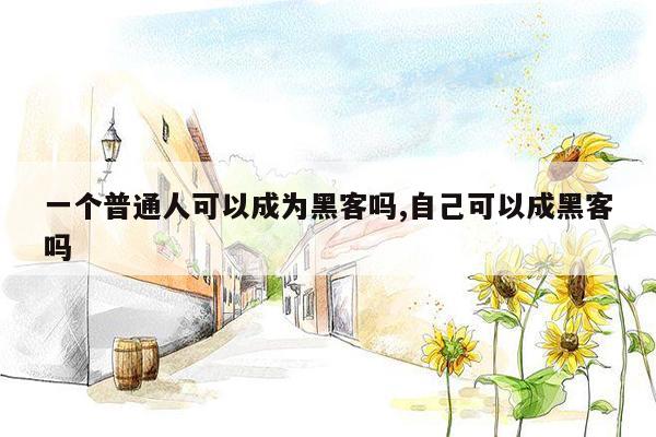 一个普通人可以成为黑客吗,自己可以成黑客吗