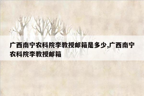 广西南宁农科院李教授邮箱是多少,广西南宁农科院李教授邮箱