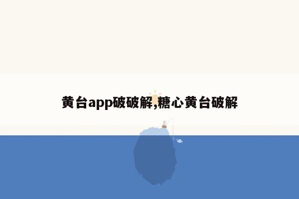 黄台app破破解,糖心黄台破解