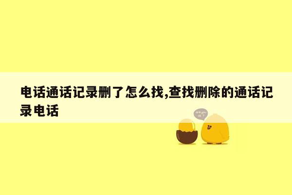 电话通话记录删了怎么找,查找删除的通话记录电话